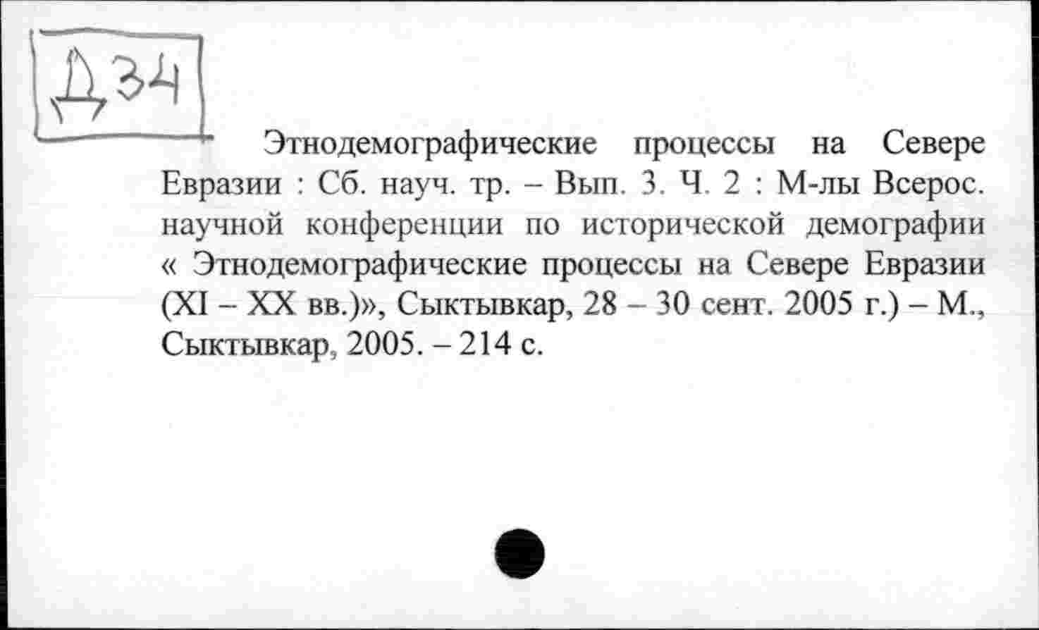 ﻿
Этнодемографические процессы на Севере
Евразии : Сб. науч. тр. - Вып. 3. Ч. 2 : М-лы Всерос. научной конференции по исторической демографии
« Этнодемографические процессы на Севере Евразии (XI - XX вв.)», Сыктывкар, 28 - 30 сент. 2005 г.) - М., Сыктывкар, 2005. - 214 с.